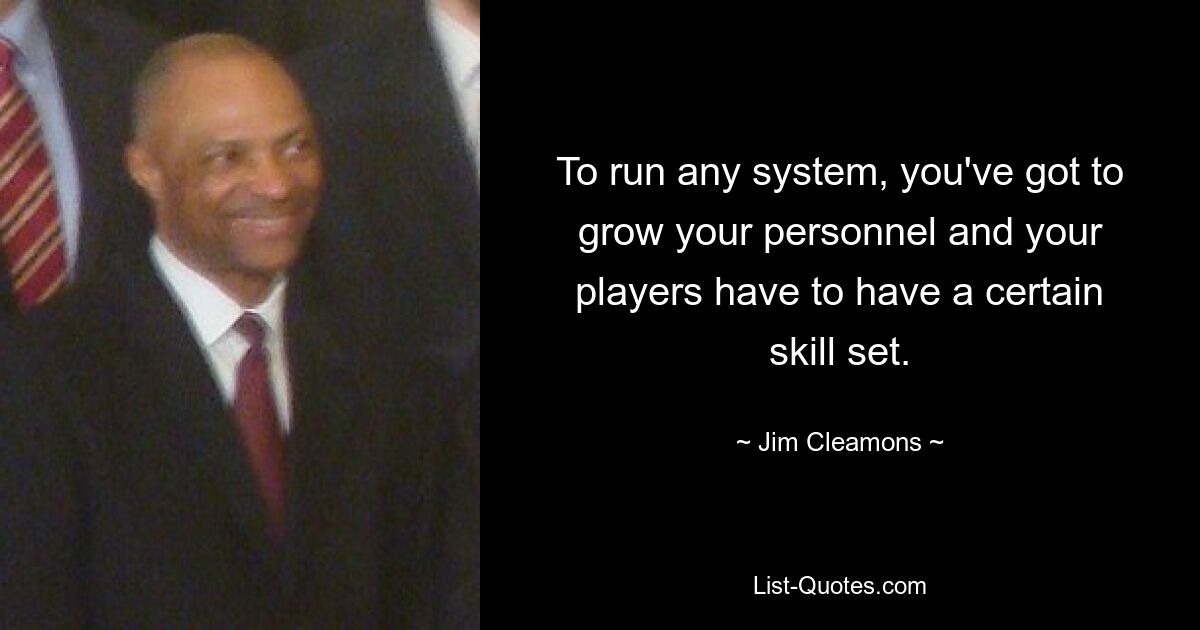 To run any system, you've got to grow your personnel and your players have to have a certain skill set. — © Jim Cleamons