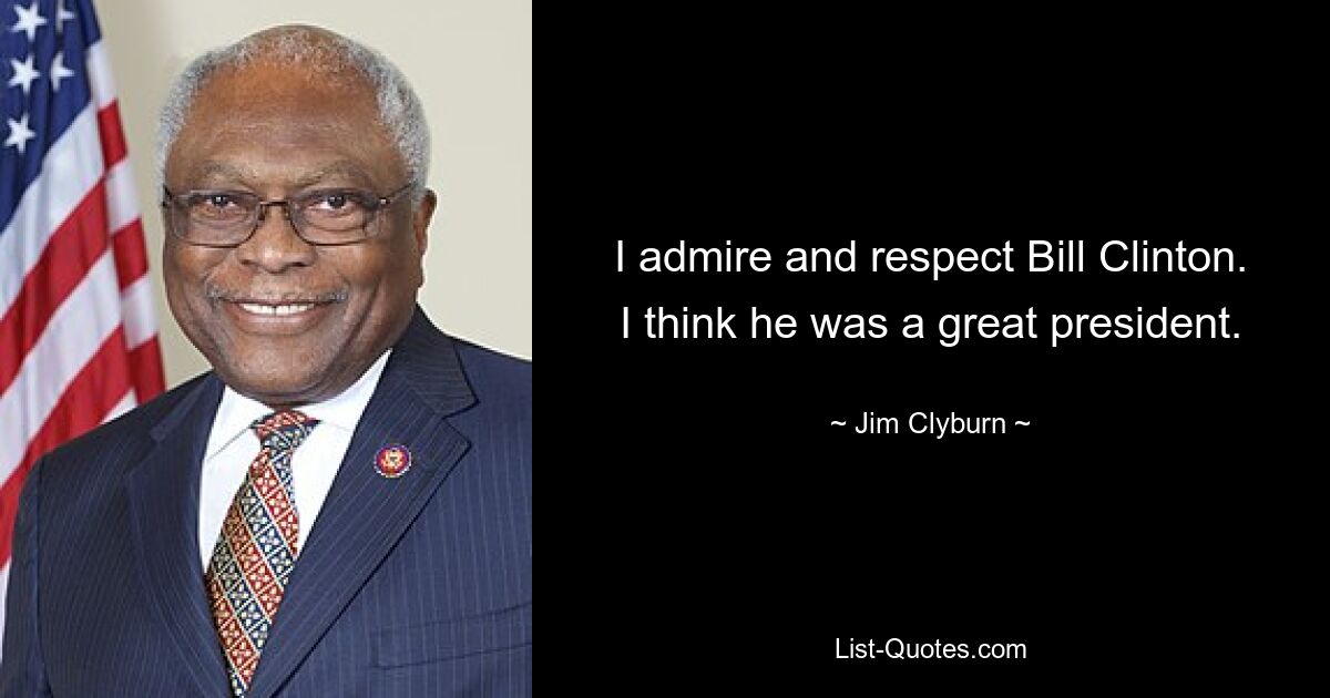 I admire and respect Bill Clinton. I think he was a great president. — © Jim Clyburn