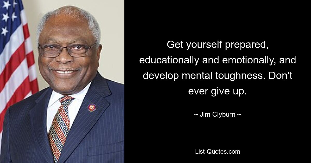 Get yourself prepared, educationally and emotionally, and develop mental toughness. Don't ever give up. — © Jim Clyburn