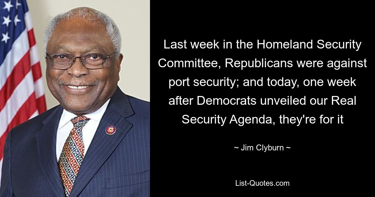 Last week in the Homeland Security Committee, Republicans were against port security; and today, one week after Democrats unveiled our Real Security Agenda, they're for it — © Jim Clyburn