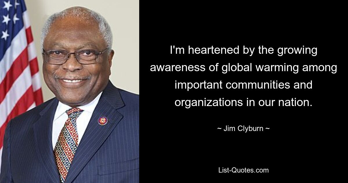 I'm heartened by the growing awareness of global warming among important communities and organizations in our nation. — © Jim Clyburn