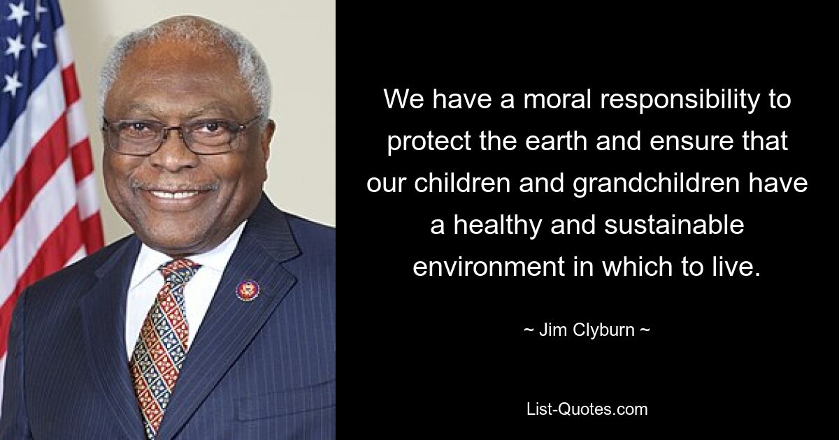 We have a moral responsibility to protect the earth and ensure that our children and grandchildren have a healthy and sustainable environment in which to live. — © Jim Clyburn