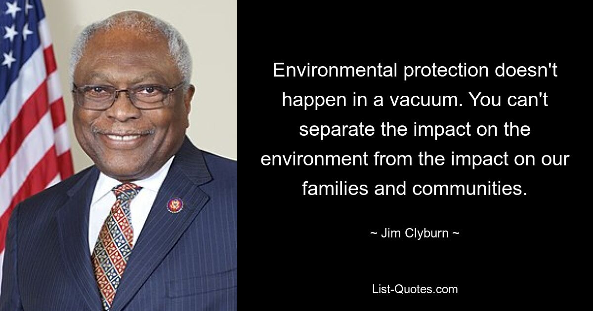 Environmental protection doesn't happen in a vacuum. You can't separate the impact on the environment from the impact on our families and communities. — © Jim Clyburn