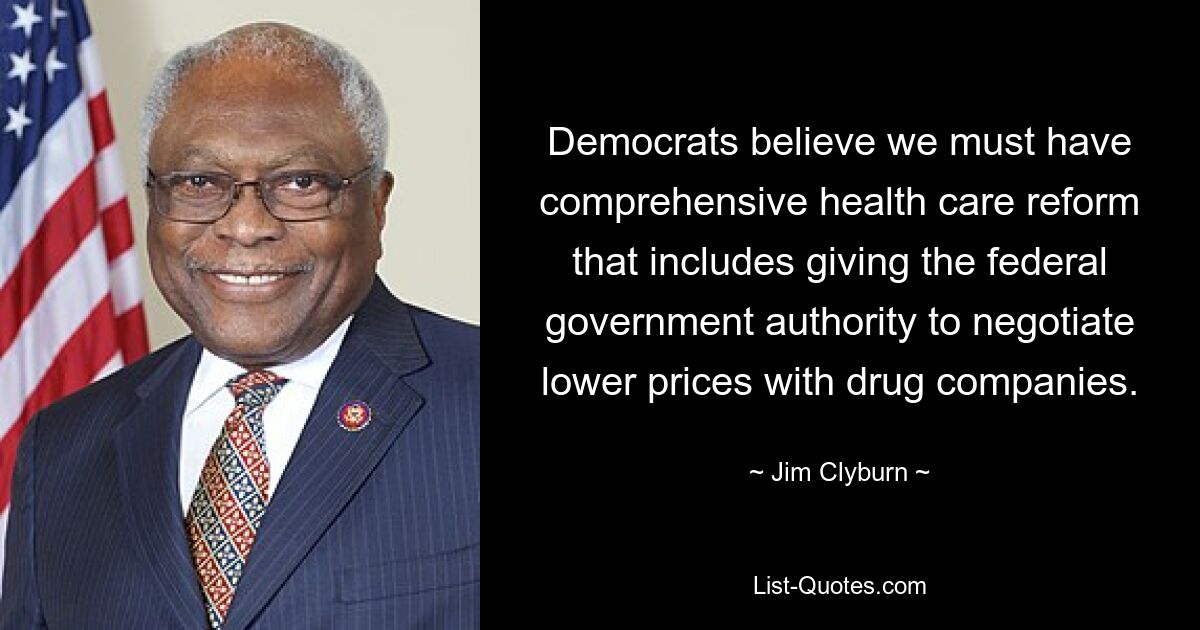 Democrats believe we must have comprehensive health care reform that includes giving the federal government authority to negotiate lower prices with drug companies. — © Jim Clyburn