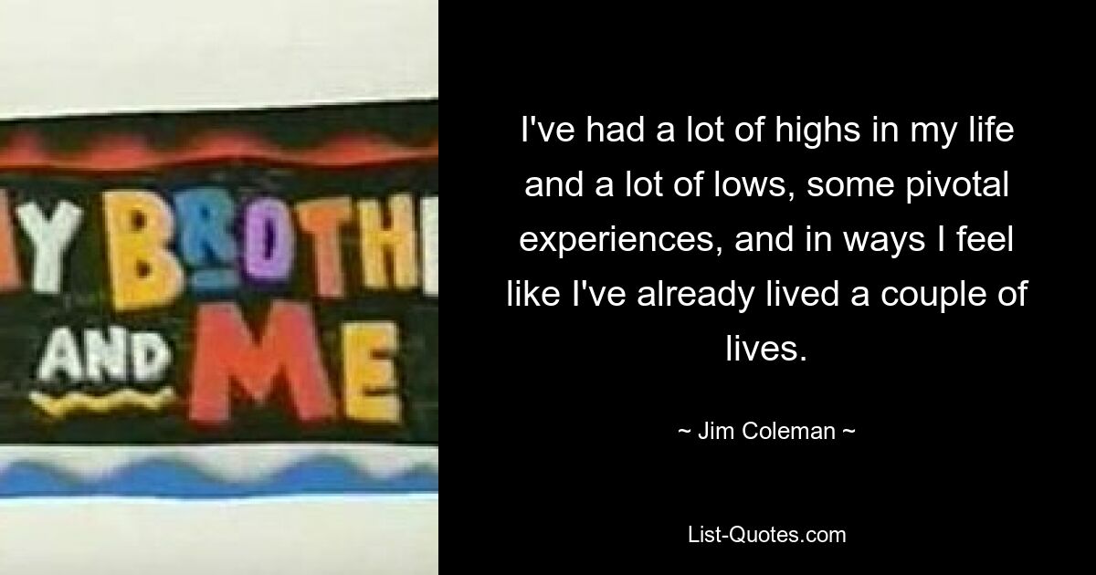 I've had a lot of highs in my life and a lot of lows, some pivotal experiences, and in ways I feel like I've already lived a couple of lives. — © Jim Coleman