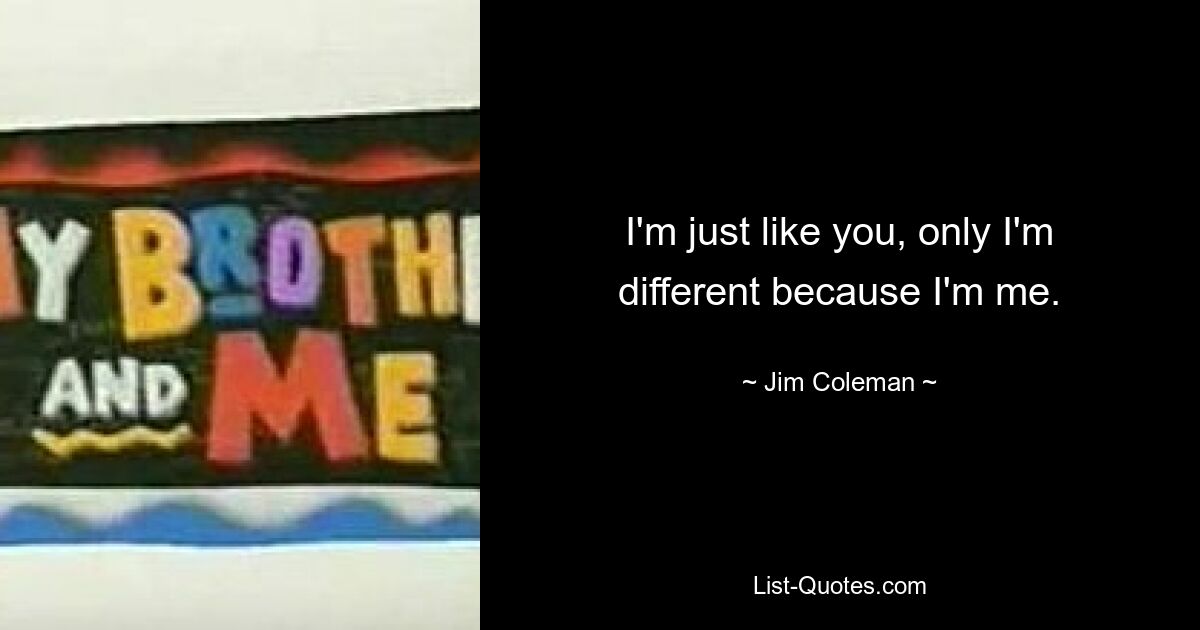 I'm just like you, only I'm different because I'm me. — © Jim Coleman