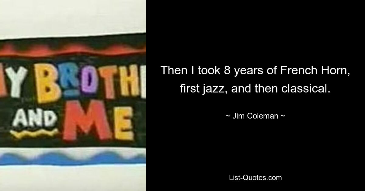 Then I took 8 years of French Horn, first jazz, and then classical. — © Jim Coleman