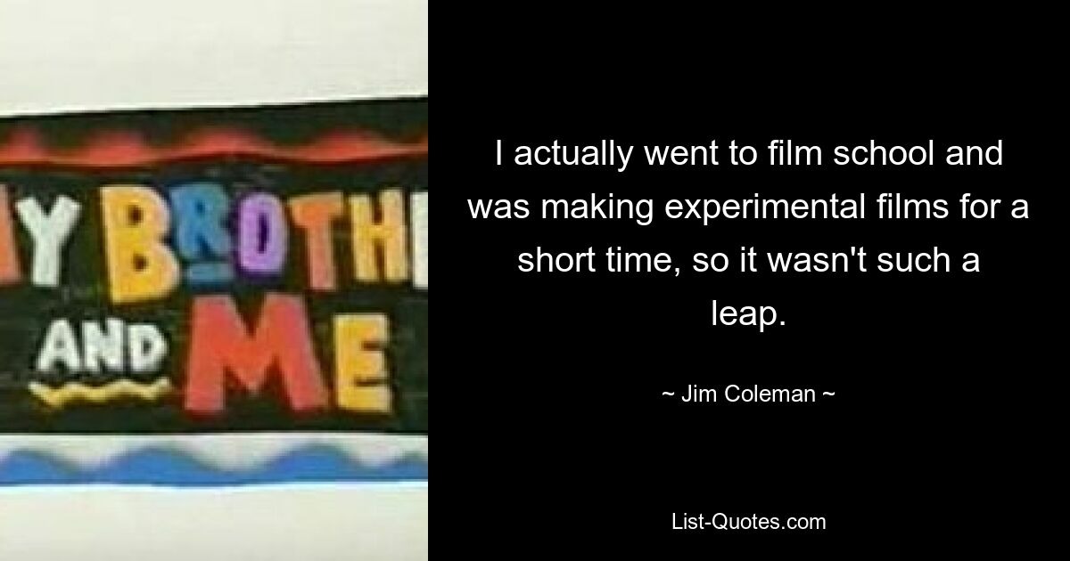 I actually went to film school and was making experimental films for a short time, so it wasn't such a leap. — © Jim Coleman