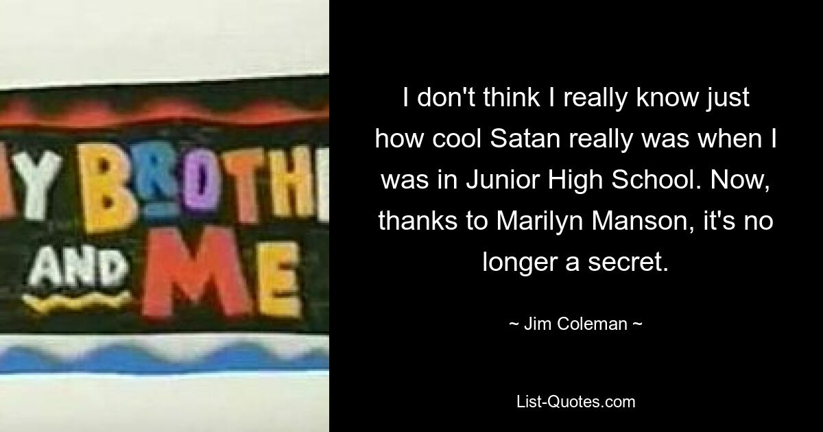 I don't think I really know just how cool Satan really was when I was in Junior High School. Now, thanks to Marilyn Manson, it's no longer a secret. — © Jim Coleman