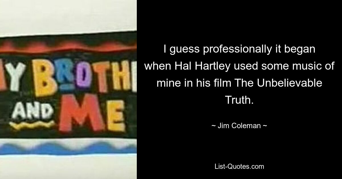 I guess professionally it began when Hal Hartley used some music of mine in his film The Unbelievable Truth. — © Jim Coleman