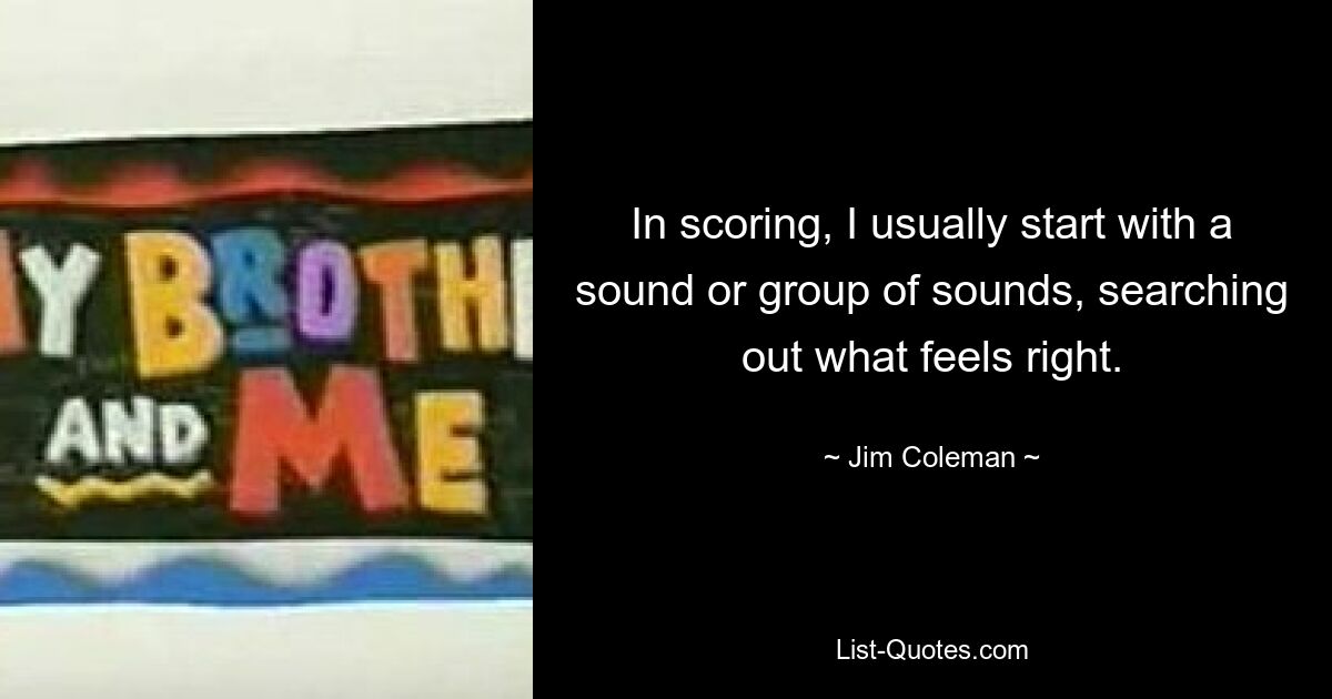 In scoring, I usually start with a sound or group of sounds, searching out what feels right. — © Jim Coleman