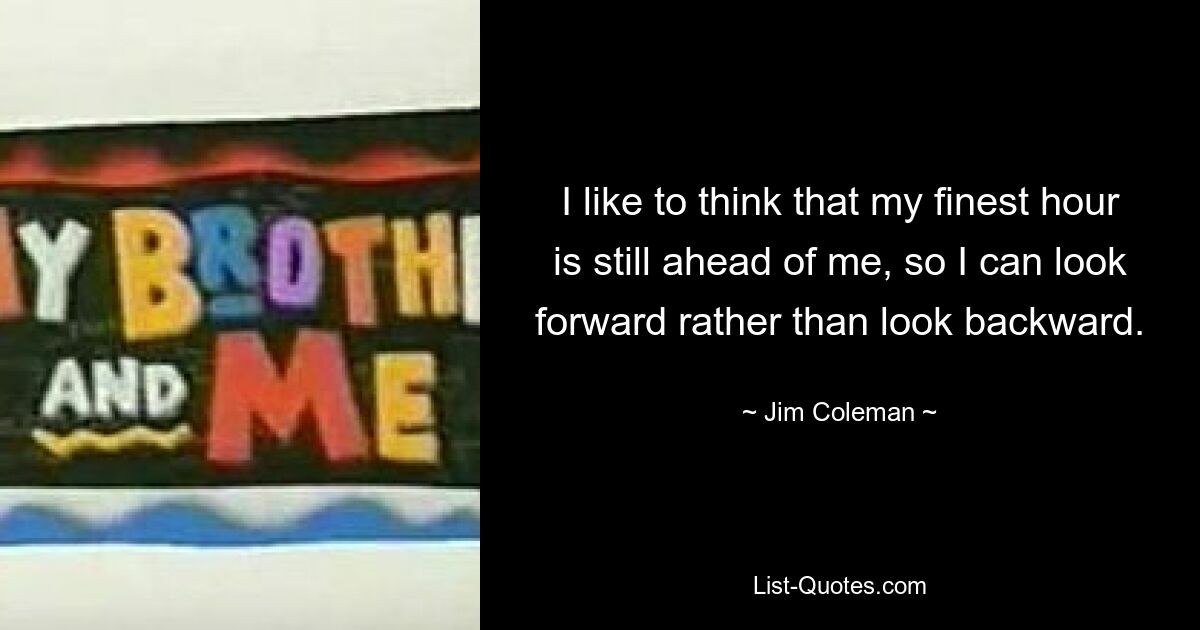 I like to think that my finest hour is still ahead of me, so I can look forward rather than look backward. — © Jim Coleman