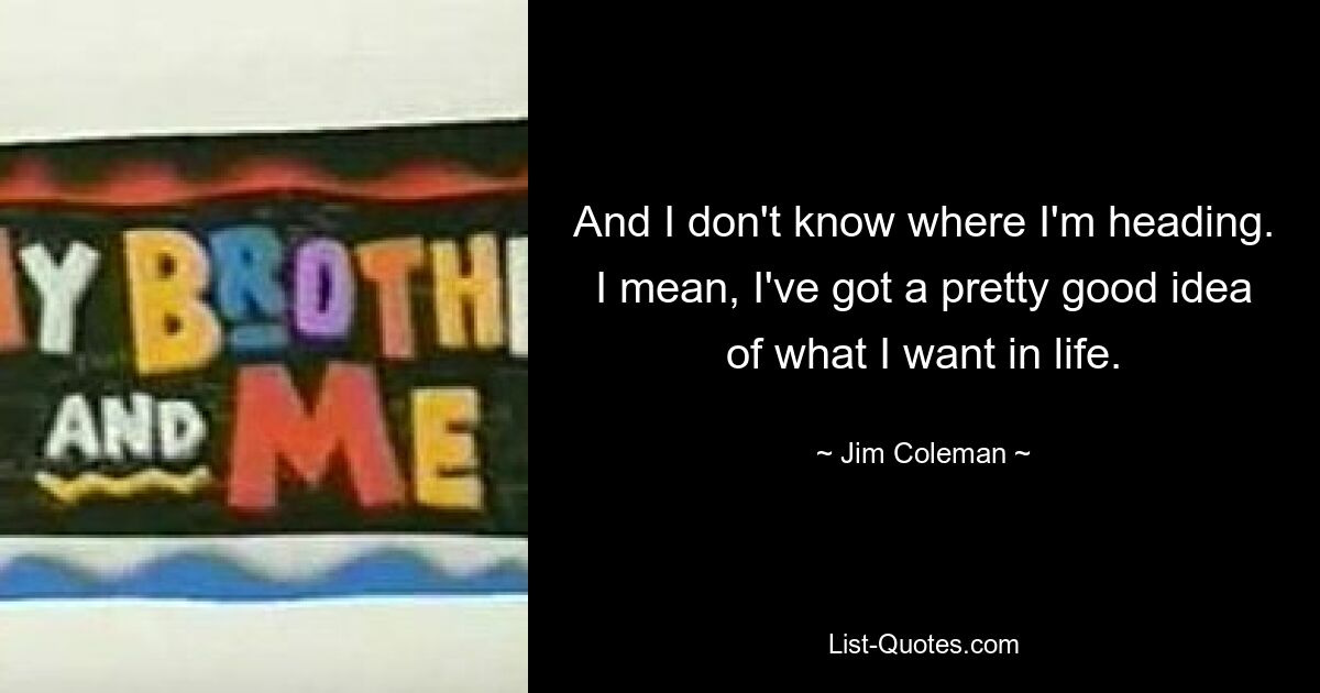 And I don't know where I'm heading. I mean, I've got a pretty good idea of what I want in life. — © Jim Coleman