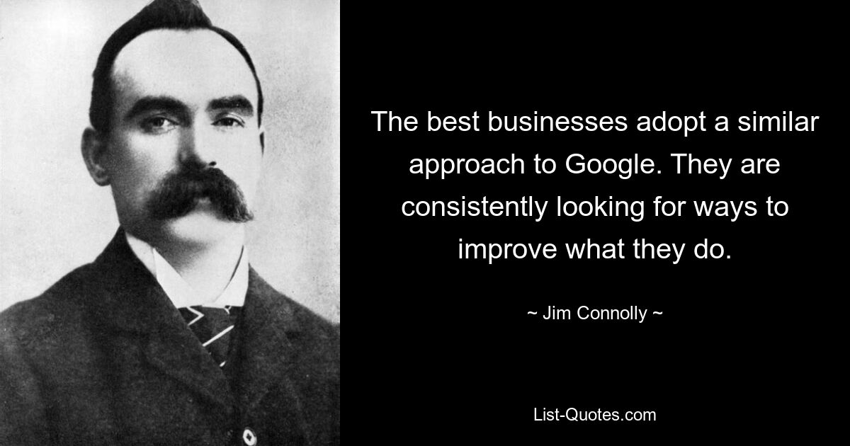 The best businesses adopt a similar approach to Google. They are consistently looking for ways to improve what they do. — © Jim Connolly