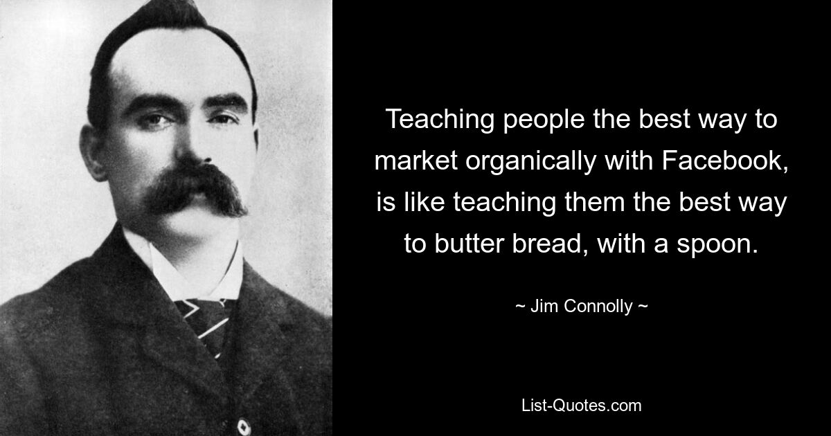 Teaching people the best way to market organically with Facebook, is like teaching them the best way to butter bread, with a spoon. — © Jim Connolly