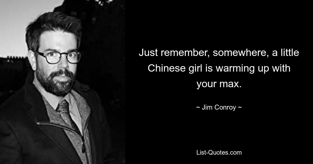 Just remember, somewhere, a little Chinese girl is warming up with your max. — © Jim Conroy