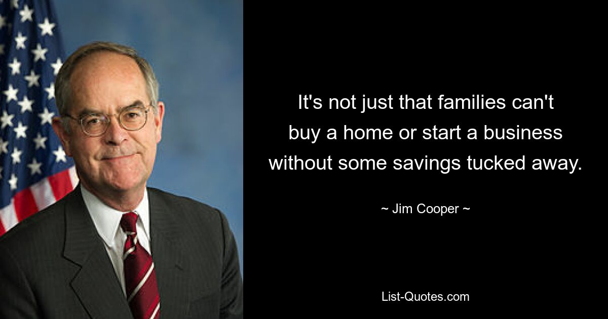 It's not just that families can't buy a home or start a business without some savings tucked away. — © Jim Cooper