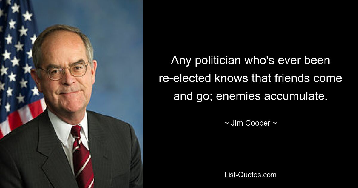 Any politician who's ever been re-elected knows that friends come and go; enemies accumulate. — © Jim Cooper