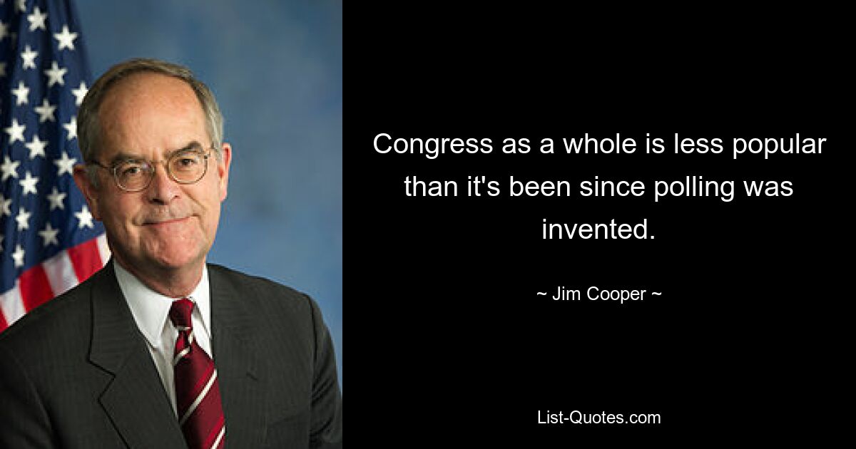 Congress as a whole is less popular than it's been since polling was invented. — © Jim Cooper