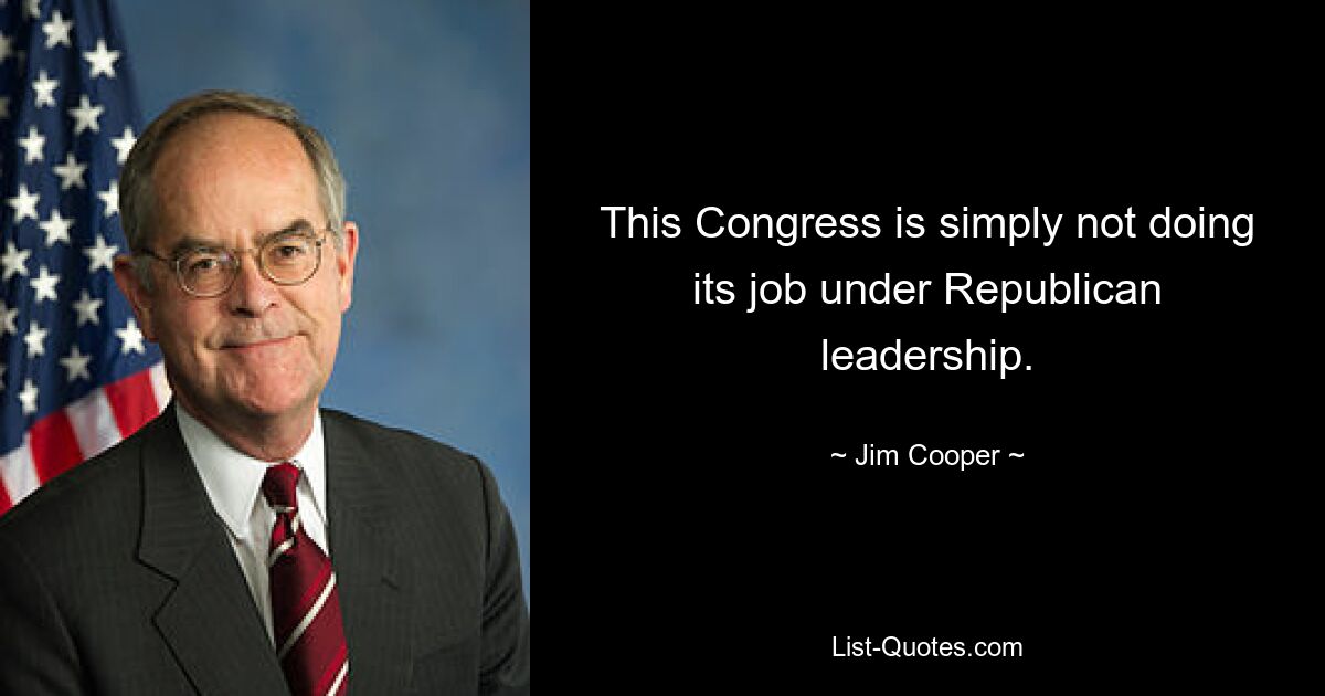 This Congress is simply not doing its job under Republican leadership. — © Jim Cooper