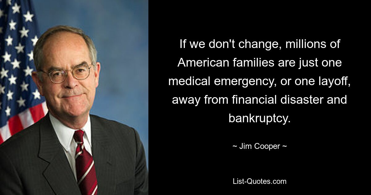 If we don't change, millions of American families are just one medical emergency, or one layoff, away from financial disaster and bankruptcy. — © Jim Cooper