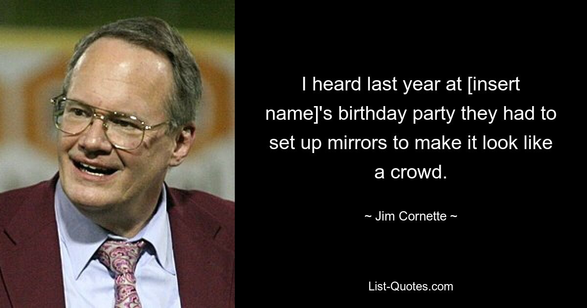 I heard last year at [insert name]'s birthday party they had to set up mirrors to make it look like a crowd. — © Jim Cornette