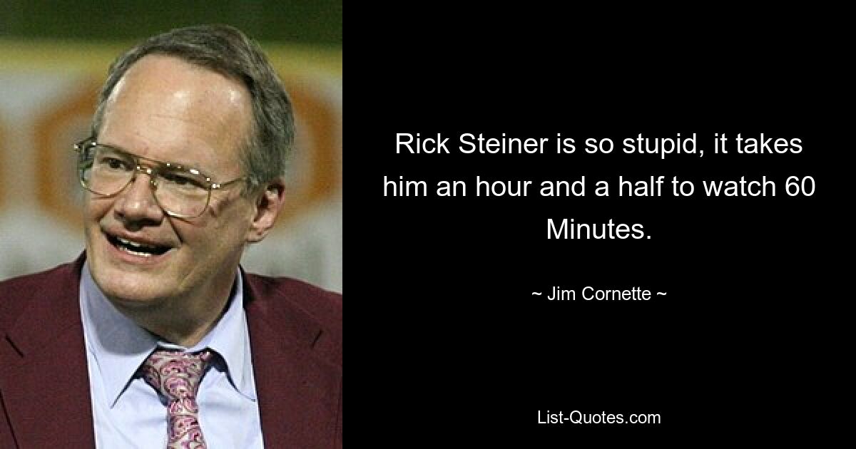 Rick Steiner is so stupid, it takes him an hour and a half to watch 60 Minutes. — © Jim Cornette