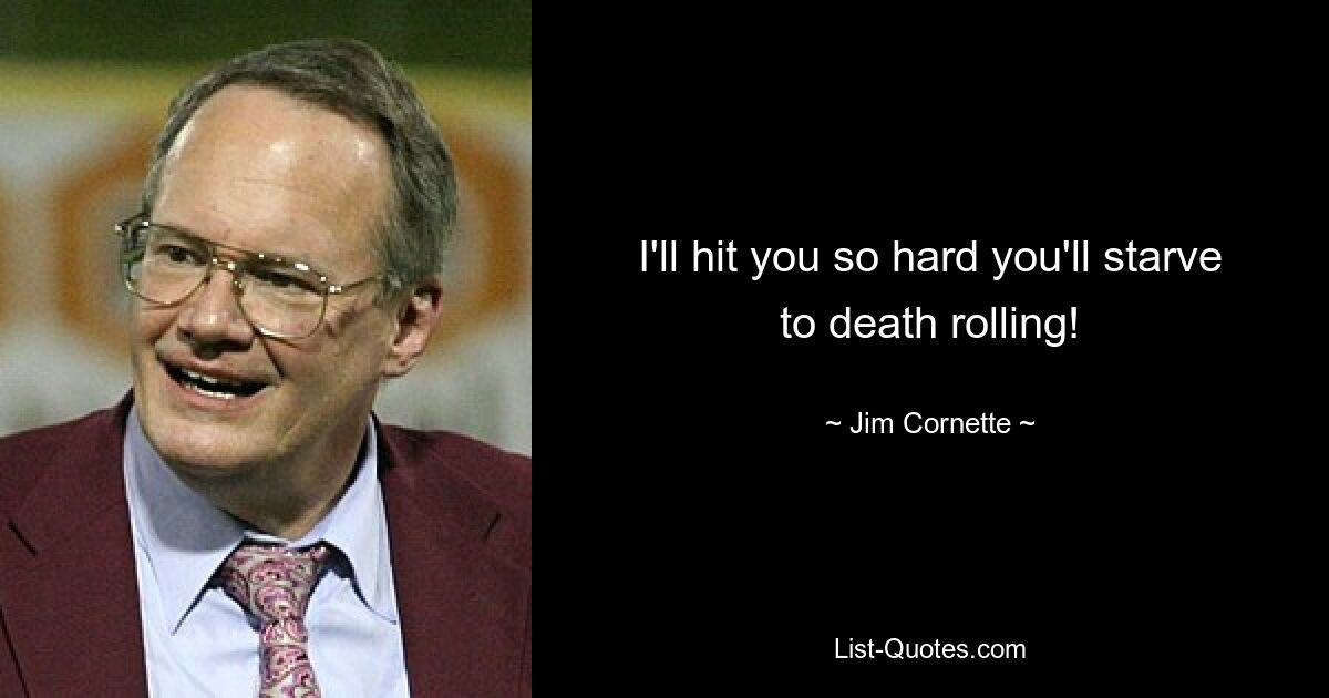 I'll hit you so hard you'll starve to death rolling! — © Jim Cornette