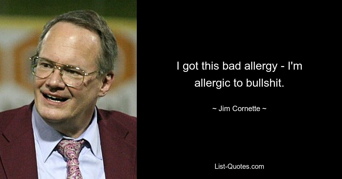 I got this bad allergy - I'm allergic to bullshit. — © Jim Cornette