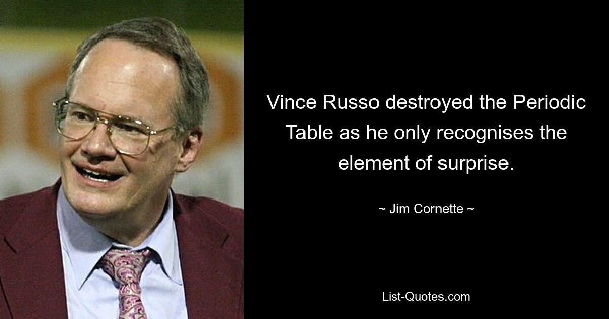 Vince Russo destroyed the Periodic Table as he only recognises the element of surprise. — © Jim Cornette