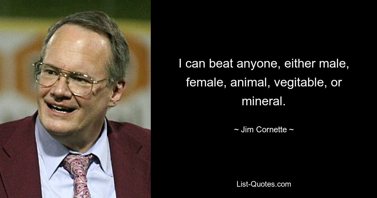 I can beat anyone, either male, female, animal, vegitable, or mineral. — © Jim Cornette