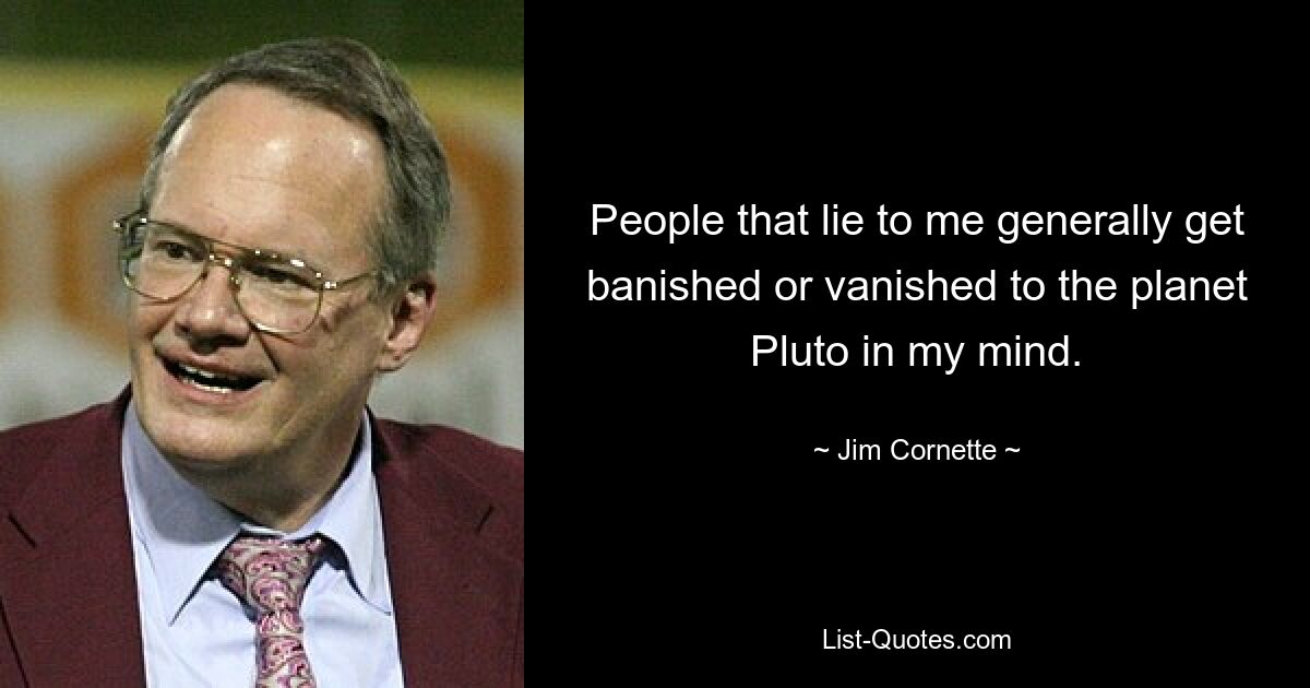 People that lie to me generally get banished or vanished to the planet Pluto in my mind. — © Jim Cornette