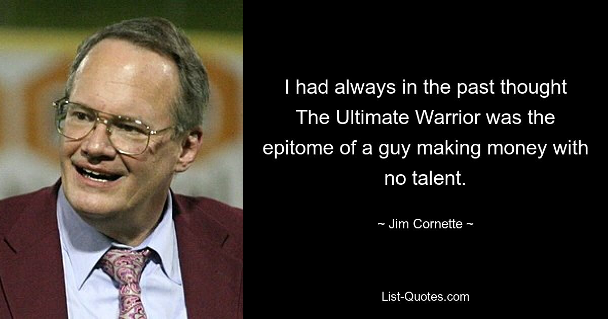 I had always in the past thought The Ultimate Warrior was the epitome of a guy making money with no talent. — © Jim Cornette