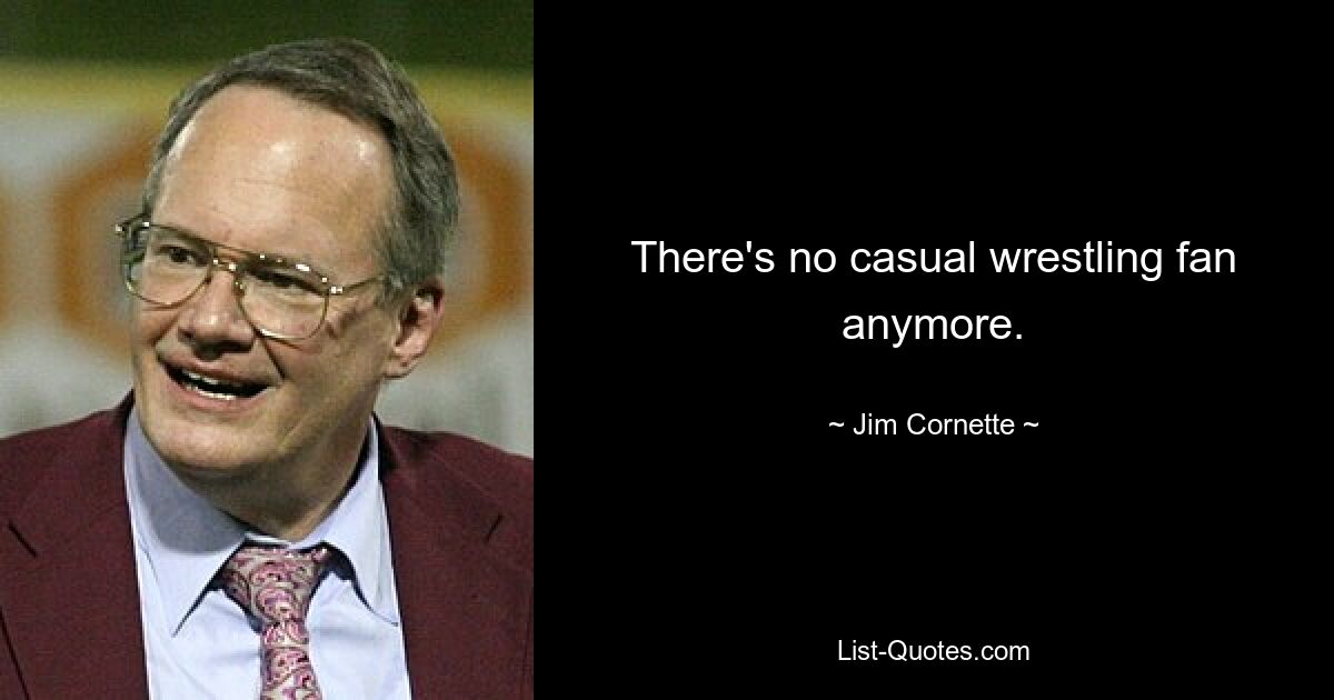 There's no casual wrestling fan anymore. — © Jim Cornette