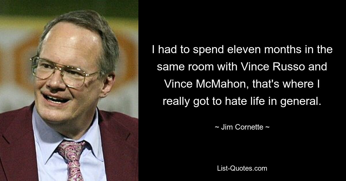 I had to spend eleven months in the same room with Vince Russo and Vince McMahon, that's where I really got to hate life in general. — © Jim Cornette