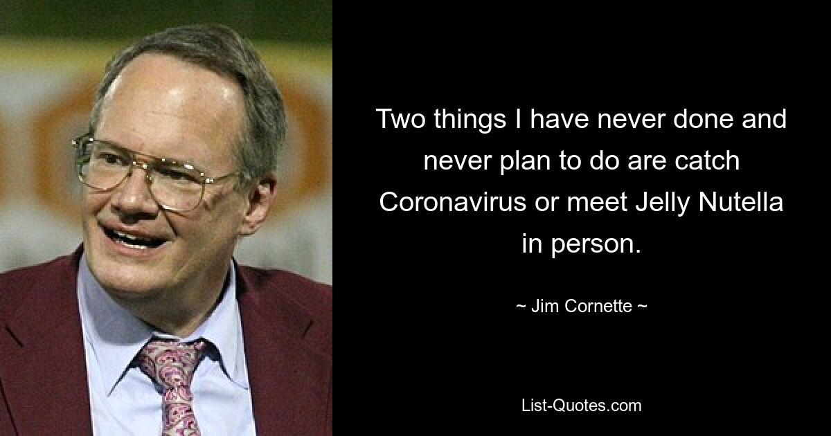 Two things I have never done and never plan to do are catch Coronavirus or meet Jelly Nutella in person. — © Jim Cornette