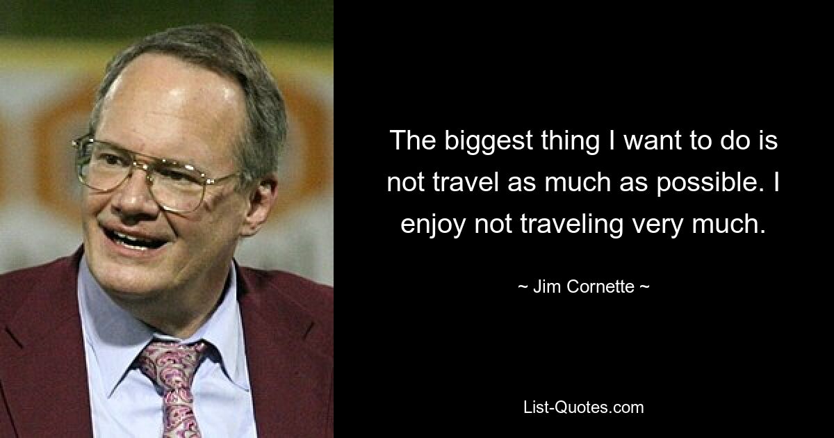 The biggest thing I want to do is not travel as much as possible. I enjoy not traveling very much. — © Jim Cornette