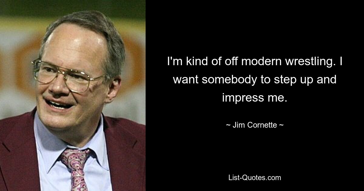 I'm kind of off modern wrestling. I want somebody to step up and impress me. — © Jim Cornette