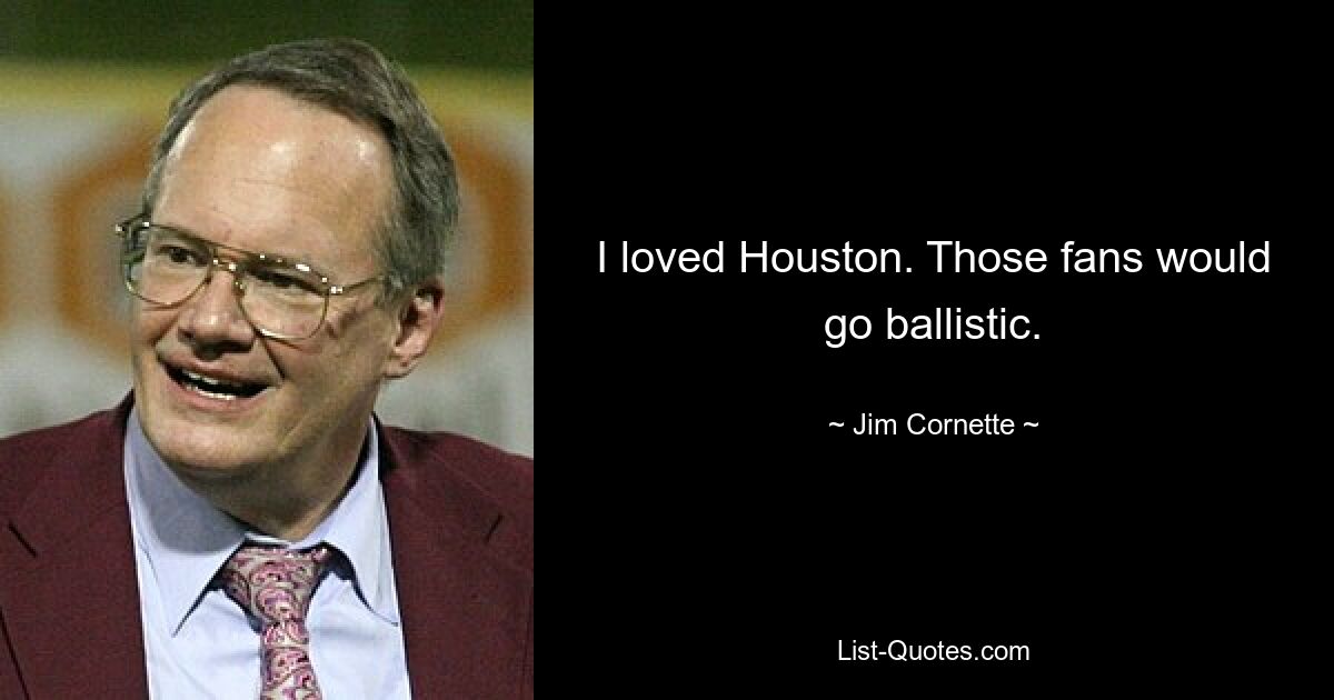 I loved Houston. Those fans would go ballistic. — © Jim Cornette