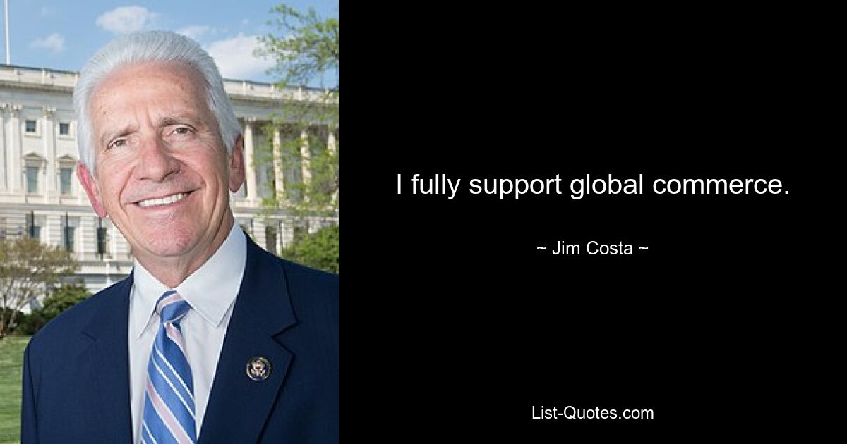 I fully support global commerce. — © Jim Costa