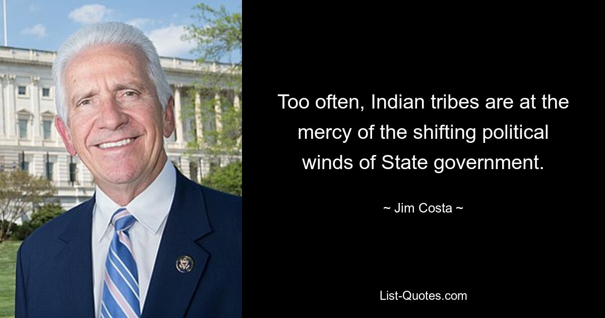 Too often, Indian tribes are at the mercy of the shifting political winds of State government. — © Jim Costa