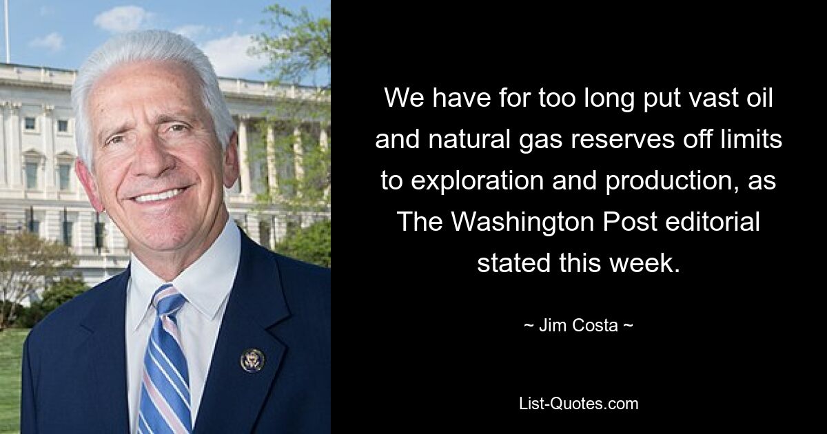 We have for too long put vast oil and natural gas reserves off limits to exploration and production, as The Washington Post editorial stated this week. — © Jim Costa