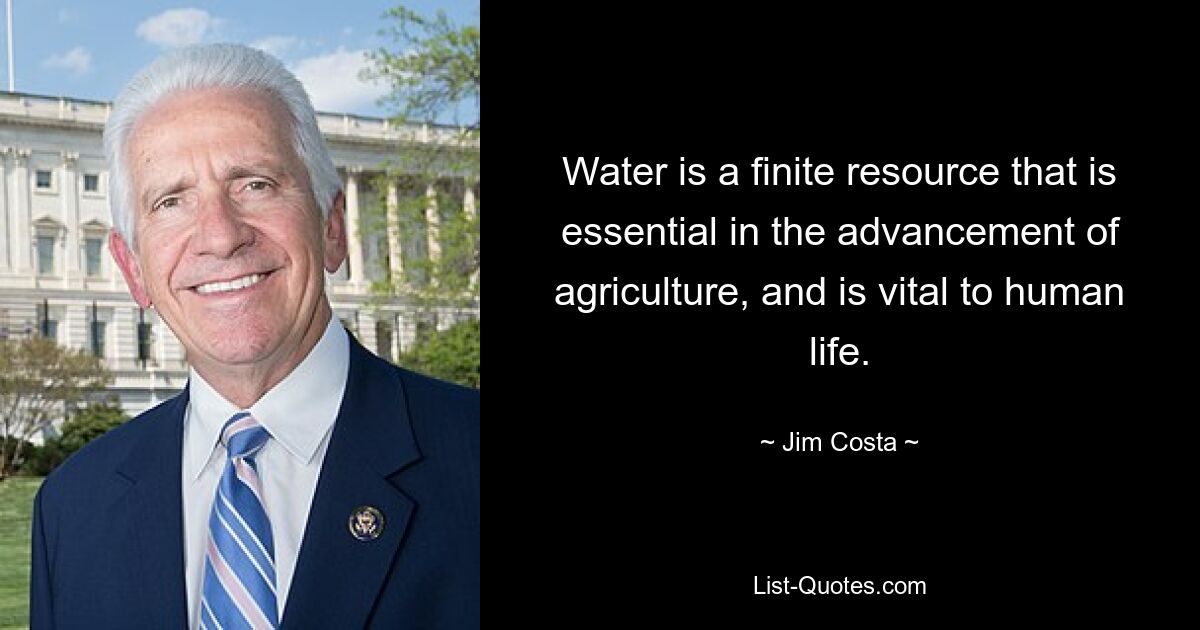 Water is a finite resource that is essential in the advancement of agriculture, and is vital to human life. — © Jim Costa