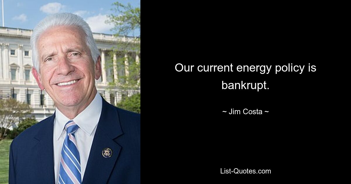 Our current energy policy is bankrupt. — © Jim Costa