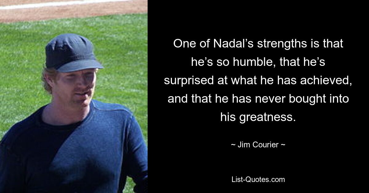 One of Nadal’s strengths is that he’s so humble, that he’s surprised at what he has achieved, and that he has never bought into his greatness. — © Jim Courier