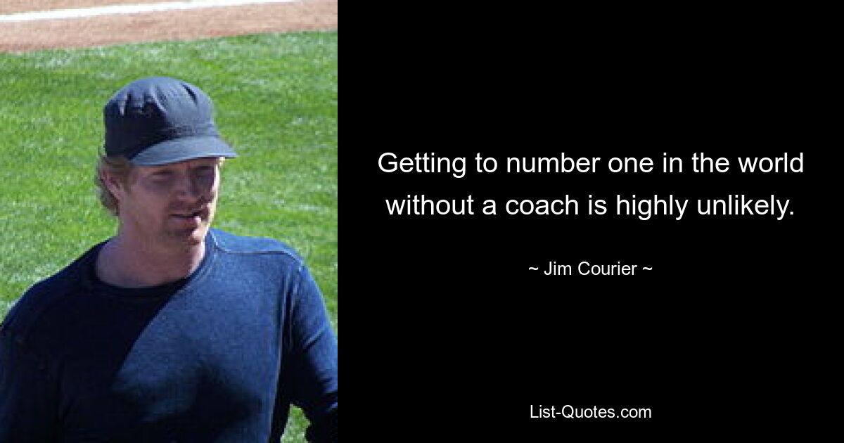 Getting to number one in the world without a coach is highly unlikely. — © Jim Courier