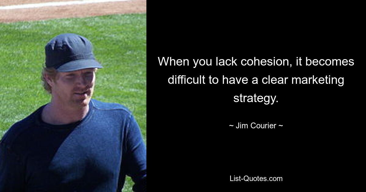 When you lack cohesion, it becomes difficult to have a clear marketing strategy. — © Jim Courier