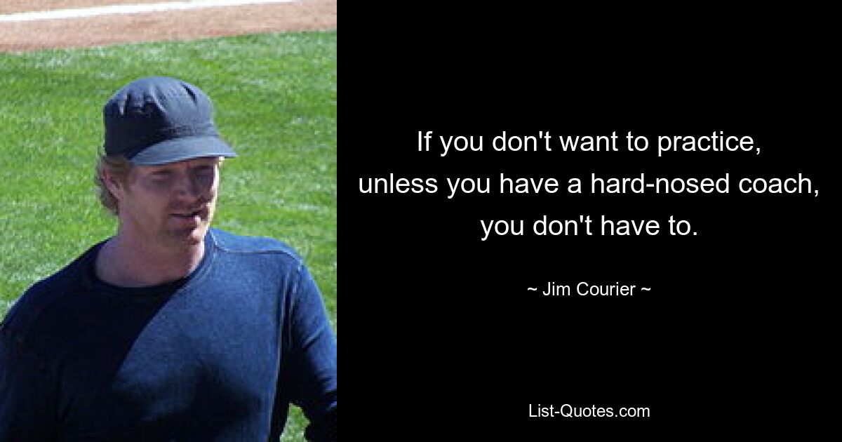 If you don't want to practice, unless you have a hard-nosed coach, you don't have to. — © Jim Courier