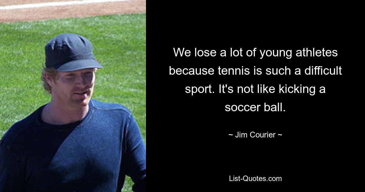 We lose a lot of young athletes because tennis is such a difficult sport. It's not like kicking a soccer ball. — © Jim Courier