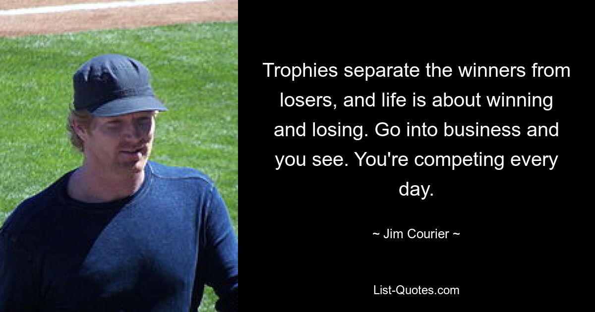 Trophies separate the winners from losers, and life is about winning and losing. Go into business and you see. You're competing every day. — © Jim Courier